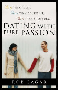 Title: Dating with Pure Passion: More than Rules, More than Courtship, More than a Formula, Author: Rob Eagar