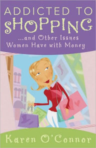 Title: Addicted to Shopping and Other Issues Women Have with Money, Author: Karen O'Connor