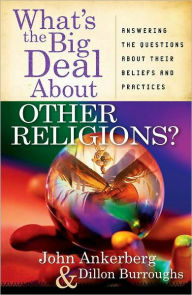 Title: What's the Big Deal About Other Religions?: Answering the Questions About Their Beliefs and Practices, Author: John Ankerberg