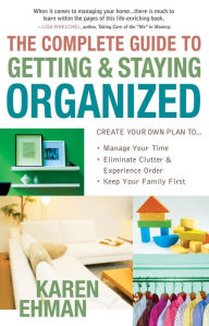 Title: The Complete Guide to Getting and Staying Organized: *Manage Your Time *Eliminate Clutter and Experience Order *Keep Your Family First, Author: Karen Ehman