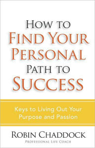 Title: How to Find Your Personal Path to Success: Keys to Living Out Your Purpose and Passion, Author: Robin Chaddock