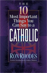Title: The 10 Most Important Things You Can Say to a Catholic, Author: Ron Rhodes