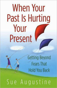 Title: When Your Past Is Hurting Your Present: Getting Beyond Fears That Hold You Back, Author: Sue Augustine