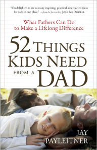 Title: 52 Things Kids Need from a Dad: What Fathers Can Do to Make a Lifelong Difference, Author: Jay Payleitner