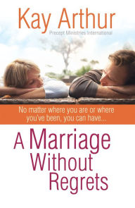 Title: A Marriage Without Regrets: No matter where you are or where you've been, you can have..., Author: Kay Arthur