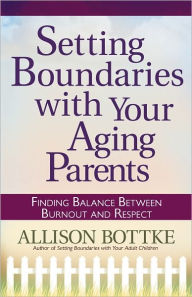 Title: Setting Boundaries® with Your Aging Parents: Finding Balance Between Burnout and Respect, Author: Allison Bottke