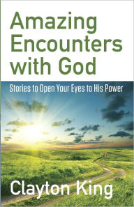 Title: Amazing Encounters with God: Stories to Open Your Eyes to His Power, Author: Clayton King