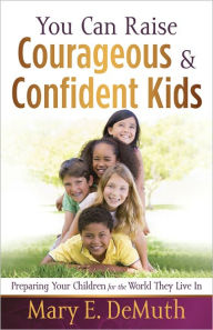 Title: You Can Raise Courageous and Confident Kids: Preparing Your Children for the World They Live In, Author: Mary E. DeMuth