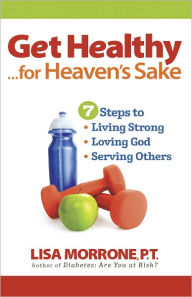 Title: Get Healthy, for Heaven's Sake: 7 Steps to Living Strong, Loving God, and Serving Othersl, Author: Lisa Morrone