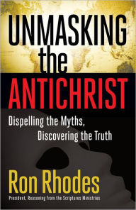 Title: Unmasking the Antichrist: Dispelling the Myths, Discovering the Truth, Author: Ron Rhodes