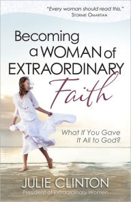 Title: Becoming a Woman of Extraordinary Faith: What if You Gave It All to God?, Author: Julie Clinton