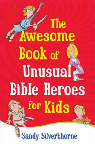 Title: The Awesome Book of Unusual Bible Heroes for Kids, Author: Sandy Silverthorne