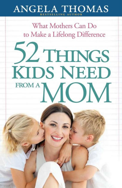 52 Things Kids Need from a Mom: What Mothers Can Do to Make a Lifelong ...