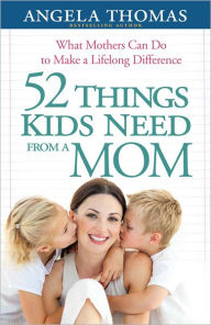 Title: 52 Things Kids Need from a Mom: What Mothers Can Do to Make a Lifelong Difference, Author: Angela Thomas