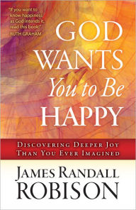 Title: God Wants You to Be Happy: Discovering Deeper Joy Than You Ever Imagined, Author: James Robison