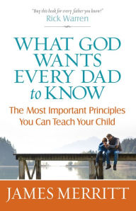 Title: What God Wants Every Dad to Know: The Most Important Principles You Can Teach, Author: James Merritt