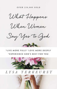 Title: What Happens When Women Say Yes to God: *Live More Fully* Love More Deeply *Experience God's Best for You, Author: Lysa TerKeurst