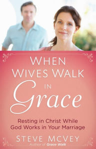 Title: When Wives Walk in Grace: Resting in Christ While God Works in Your Marriage, Author: Steve McVey