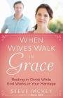 When Wives Walk in Grace: Resting in Christ While God Works in Your Marriage