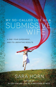 Title: My So-Called Life as a Submissive Wife: A One-Year Experiment...and Its Liberating Results, Author: Sara Horn