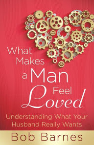 Title: What Makes a Man Feel Loved: Understanding What Your Husband Really Wants, Author: Bob Barnes