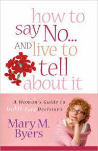 Title: How to Say No...and Live to Tell About It: A Woman's Guide to Guilt-Free Decisions, Author: Mary Byers