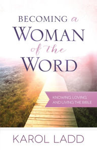 Title: Becoming a Woman of the Word : Knowing, Loving, and Living the Bible, Author: Karol Ladd