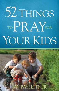 Title: 52 Things to Pray for Your Kids, Author: Jay Payleitner