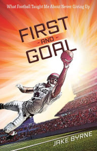 Title: First and Goal: What Football Taught Me About Never Giving Up, Author: Jake Byrne