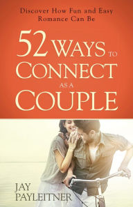 Title: 52 Ways to Connect as a Couple: Discover How Fun and Easy Romance Can Be, Author: Jay Payleitner