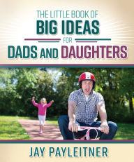 Title: The Little Book of Big Ideas for Dads and Daughters, Author: Jay Payleitner