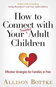 Title: How to Connect with Your Troubled Adult Children: Effective Strategies for Families in Pain, Author: Allison Bottke