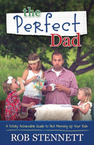 Title: The Perfect Dad: A Totally Achievable Guide to Not Messing Up Your Kids, Author: Rob Stennett