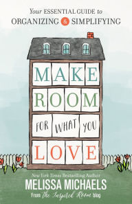 Title: Make Room for What You Love: Your Essential Guide to Organizing and Simplifying, Author: Melissa Michaels
