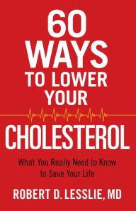 Title: 60 Ways to Lower Your Cholesterol: What You Really Need to Know to Save Your Life, Author: Robert D. Lesslie