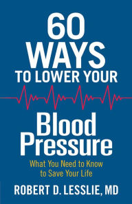 Title: 60 Ways to Lower Your Blood Pressure: What You Need to Know to Save Your Life, Author: Robert D. Lesslie