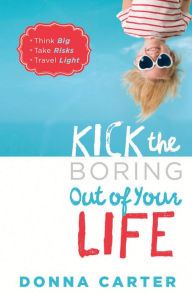 Title: Kick the Boring Out of Your Life: *Think Big *Take Risks *Travel Light, Author: Donna Carter