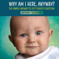 Title: Why Am I Here, Anyway?: The Simple Answer to Life's Biggest Question, Author: Anthony DeStefano