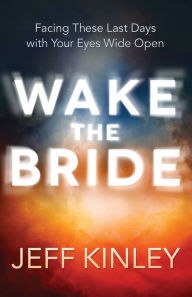 Title: Wake the Bride: Facing The Last Days with Your Eyes Wide Open, Author: Jeff Kinley