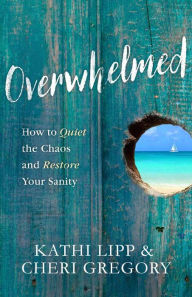 Title: Overwhelmed: How to Quiet the Chaos and Restore Your Sanity, Author: Kathi Lipp