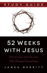 Title: 52 Weeks with Jesus Study Guide: Fall in Love with the One Who Changed Everything, Author: James Merritt