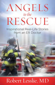 Title: Angels to the Rescue: Inspirational Real-Life Stories from an ER Doctor, Author: Robert D. Lesslie