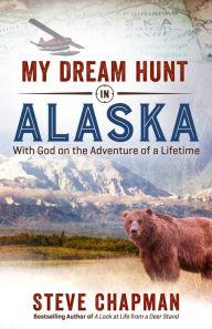 Title: My Dream Hunt in Alaska: With God on the Adventure of a Lifetime, Author: Steve Chapman