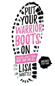 Title: Put Your Warrior Boots On: Walking Jesus Strong, Once and for All, Author: Lisa Whittle