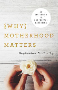 Title: Why Motherhood Matters: An Invitation to Purposeful Parenting, Author: September McCarthy