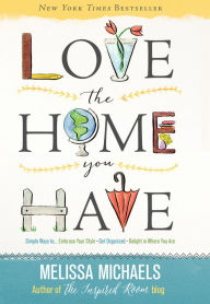 Title: Love the Home You Have: Simple Ways to: Embrace Your Style, Get Organized, Delight in Where You Are, Author: Melissa Michaels