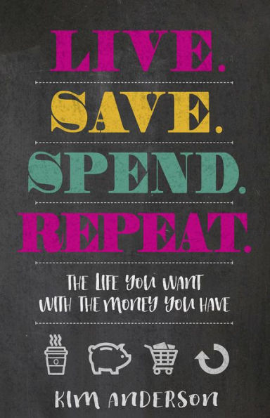 Live. Save. Spend. Repeat.: The Life You Want with the Money You Have