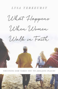 Title: What Happens When Women Walk in Faith: Trusting God Takes You to Amazing Places, Author: Lysa TerKeurst