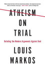 Atheism on Trial: Refuting the Modern Arguments Against God