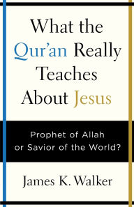 Title: What the Quran Really Teaches About Jesus: Prophet of Allah or Savior of the World?, Author: James K. Walker